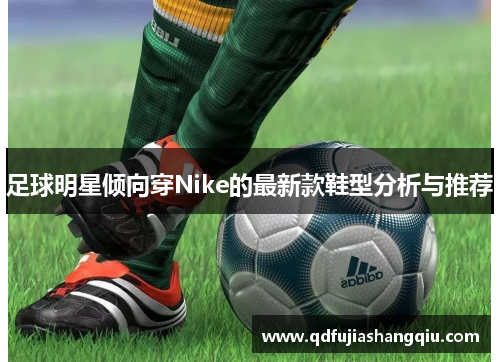 足球明星倾向穿Nike的最新款鞋型分析与推荐