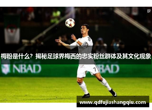 梅粉是什么？揭秘足球界梅西的忠实粉丝群体及其文化现象