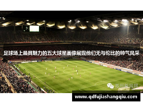 足球场上最具魅力的五大球星画像展现他们无与伦比的帅气风采
